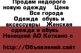Продам недорого новую одежду! › Цена ­ 1 500 - Все города Одежда, обувь и аксессуары » Женская одежда и обувь   . Ненецкий АО,Коткино с.